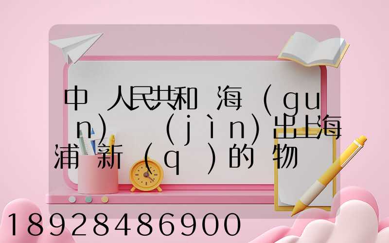 中華人民共和國海關(guān)對進(jìn)出上海浦東新區(qū)的貨物、運(yùn)輸工具、行李物品和郵...